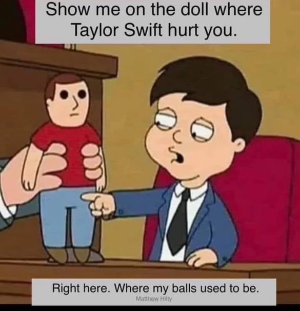 Show me on the doll where Taylor Swift hurt you... right here, where my balls used to be.