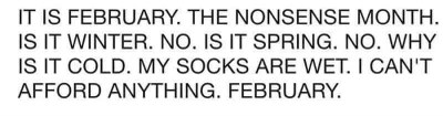 February, the month where it's too cold for spring but not cold enough for winter, and your socks are somehow wet.