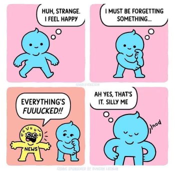 Me when I'm feeling good but then remember the world news.