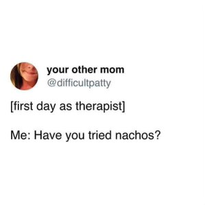 My brilliant therapy technique is to offer someone nachos. 
Me on my first day as a therapist: