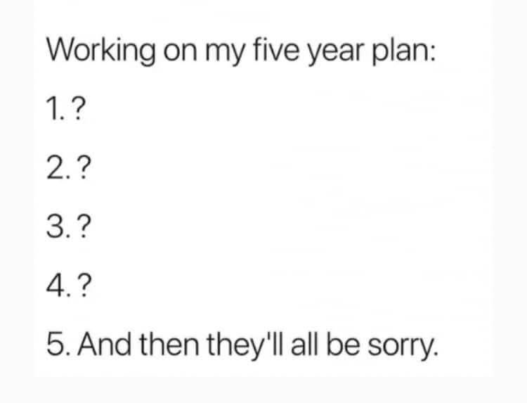 My five year plan is basically just "figure it out" and then revenge?