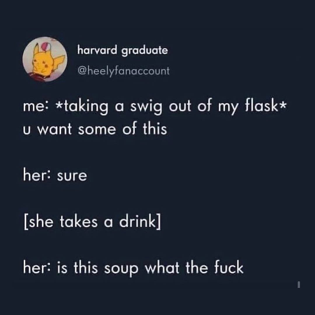 When you offer someone a swig from your flask and they ask if it's soup lol