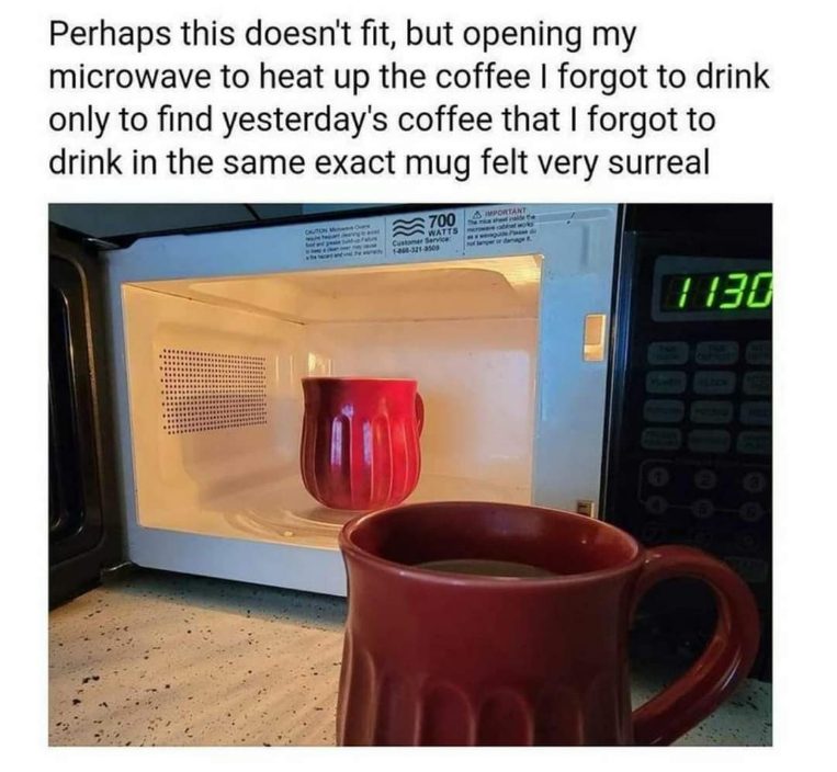 When you forget you put yesterday's coffee in the microwave again