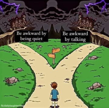 When you have to choose between being awkward by being quiet or being awkward by talking. Same vibe.