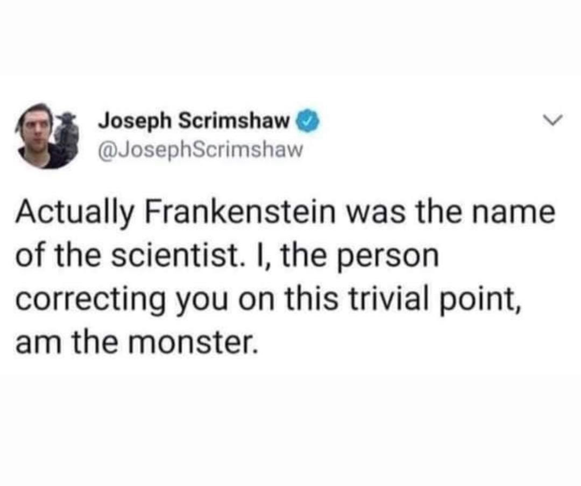 When you correct someone about Frankenstein and realize you're the actual monster.