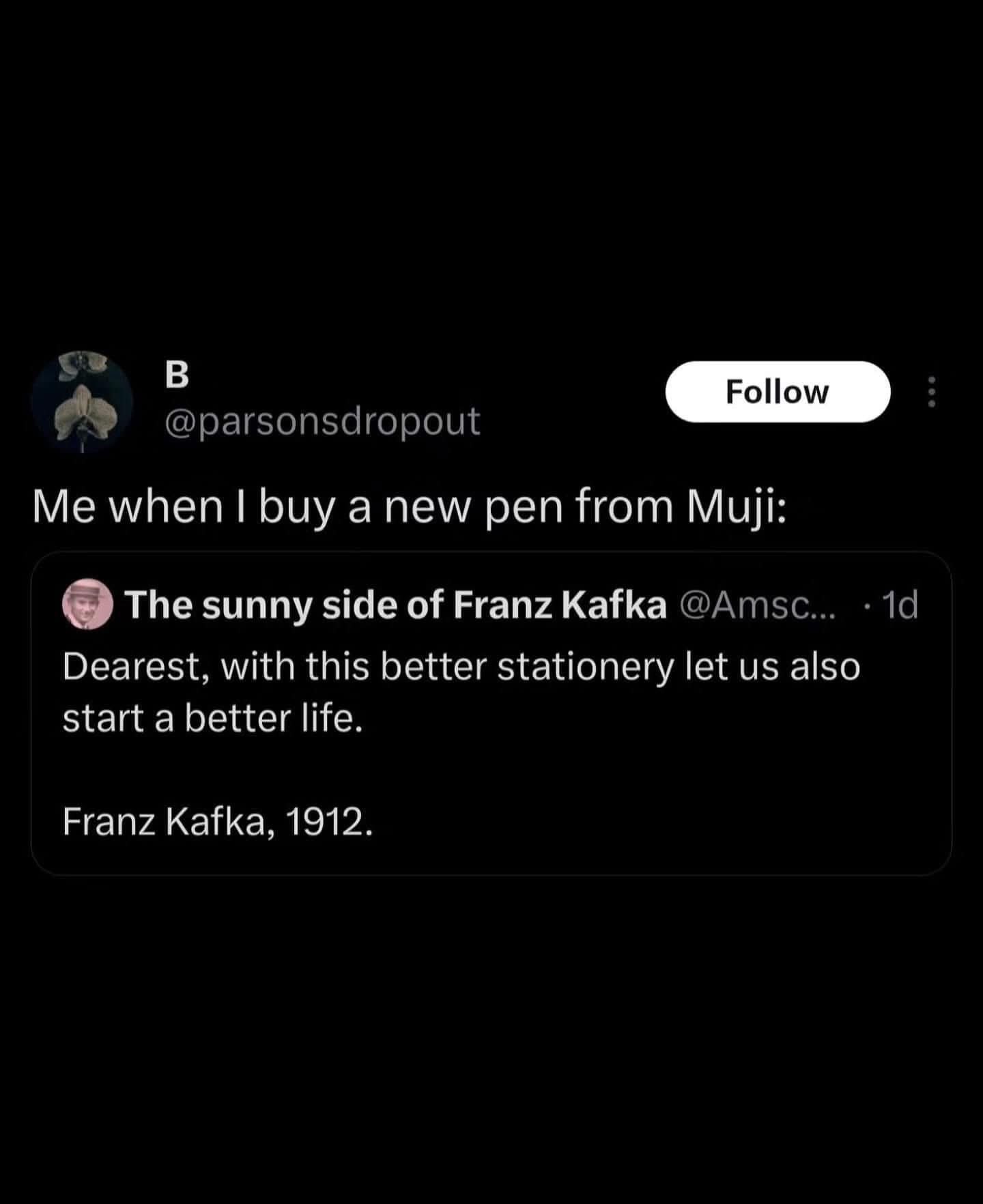 When you buy a new Muji pen and suddenly feel like you can restart your entire life, according to Franz Kafka.