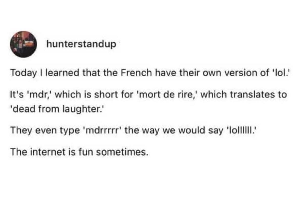 OMG the French version of 'lol' is 'mdr' which means 'dead from laughter.' They even extend it like we do with 'mdrrrrr' lol