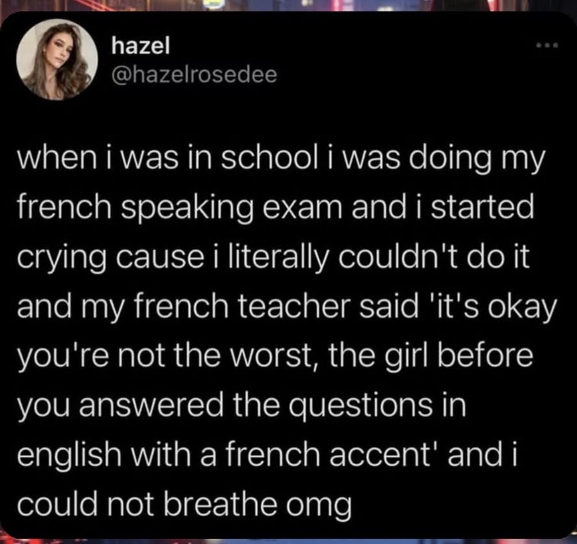 My french teacher really said I wasn't the worst because the girl before me answered in English with a French accent. Omg I could not breathe.