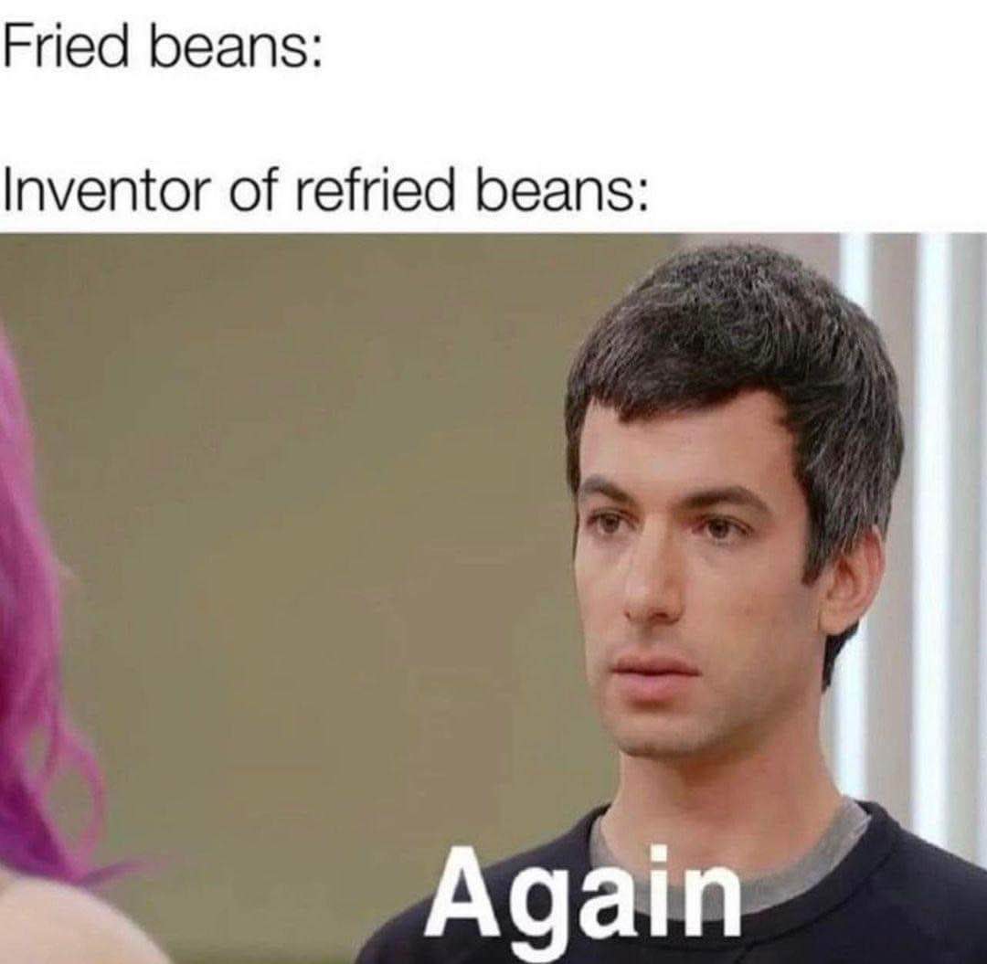 When you make the same mistake twice, but this time it's refried beans.
