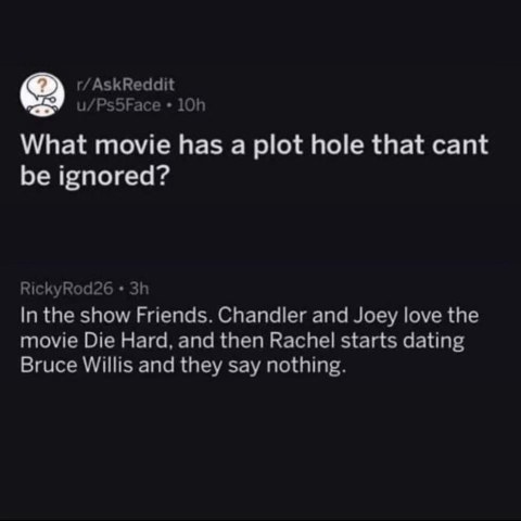 The biggest plot hole in Friends is that Chandler and Joey love Die Hard, but then Rachel dates Bruce Willis and they're completely silent about it?