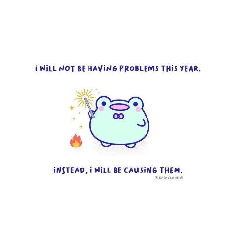 Yeah, I'm not gonna deal with my problems this year, I'm just gonna make new ones instead.