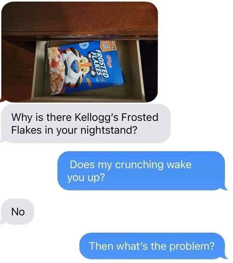 Me hiding my midnight snack in my nightstand and the other person not getting why it's weird