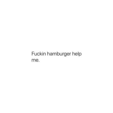 Whenever I'm in distress and only a hamburger can save me