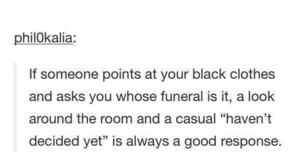 If someone asks whose funeral it is and you're wearing black, just say you haven't decided yet.
