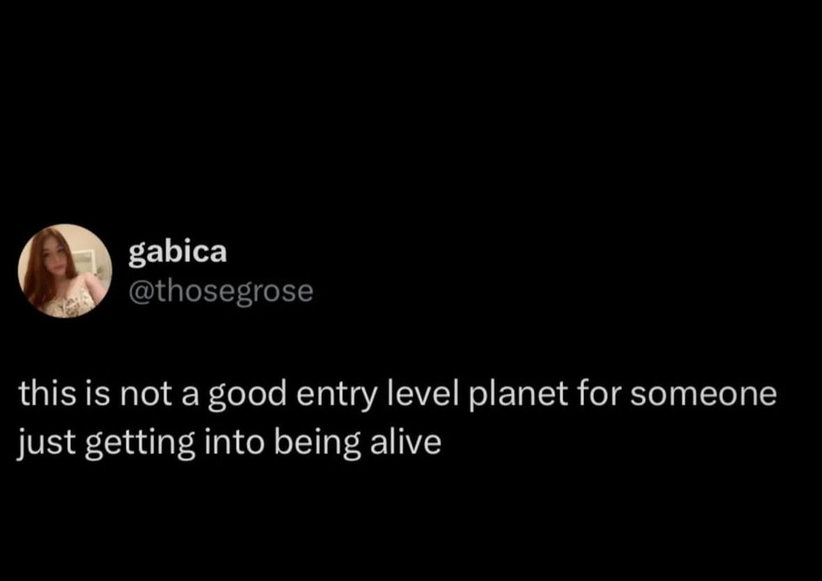 When you realize being alive is an entry-level job and this planet is kinda rough