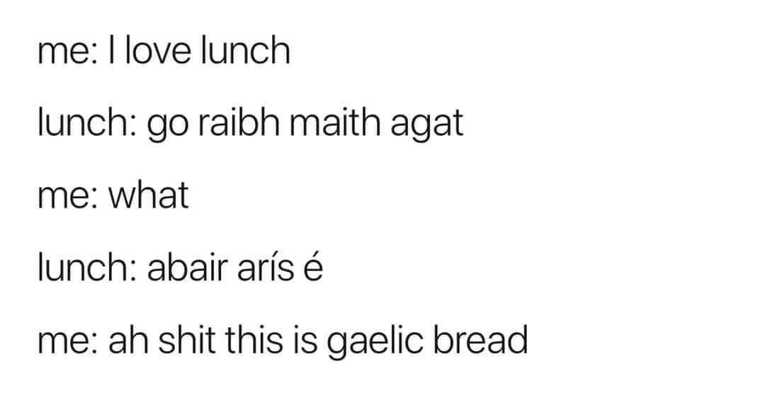 When you think lunch is being polite in English but it's actually speaking Irish and you realize it's Gaelic bread