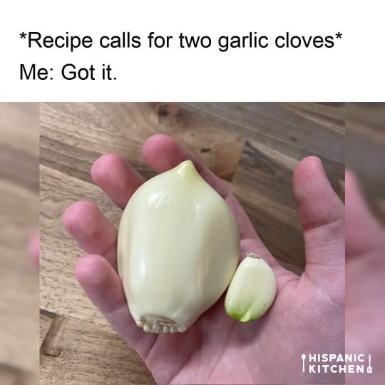 Me following recipe instructions literally: two garlic cloves means one normal clove and one gargantuan one.