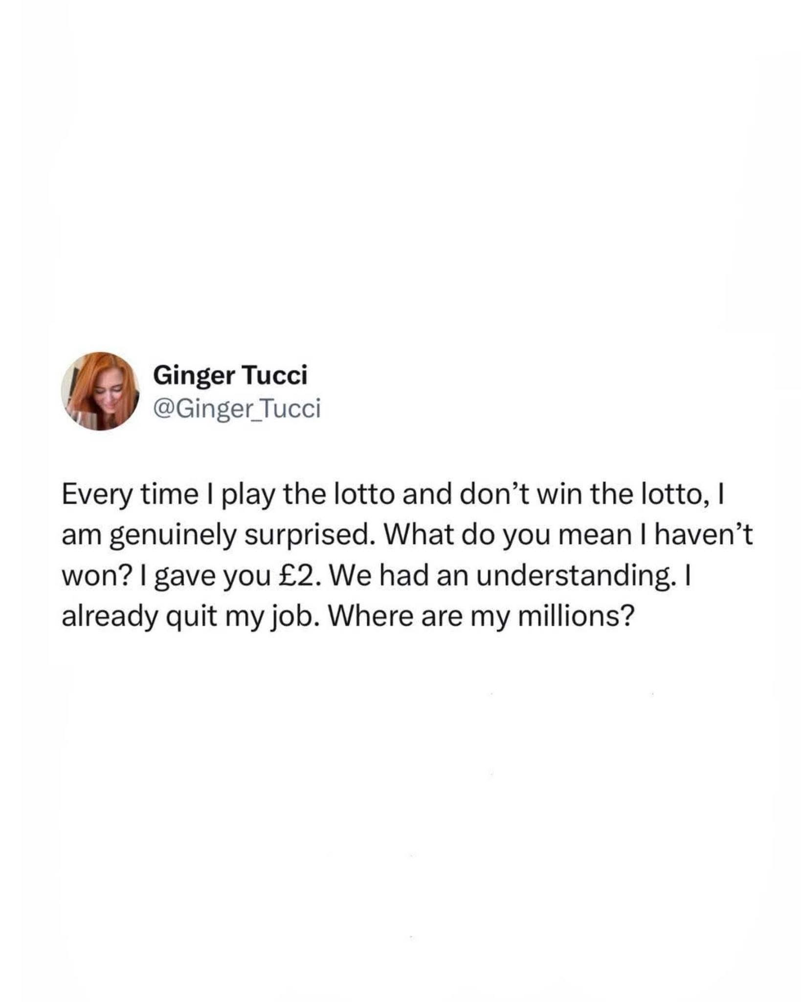 Me after buying a lottery ticket and not winning: 'Wait, we had an understanding. Where are my millions?'