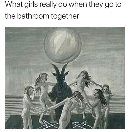 Girls going to the bathroom together: It's just a quick sec... Also girls going to the bathroom together: