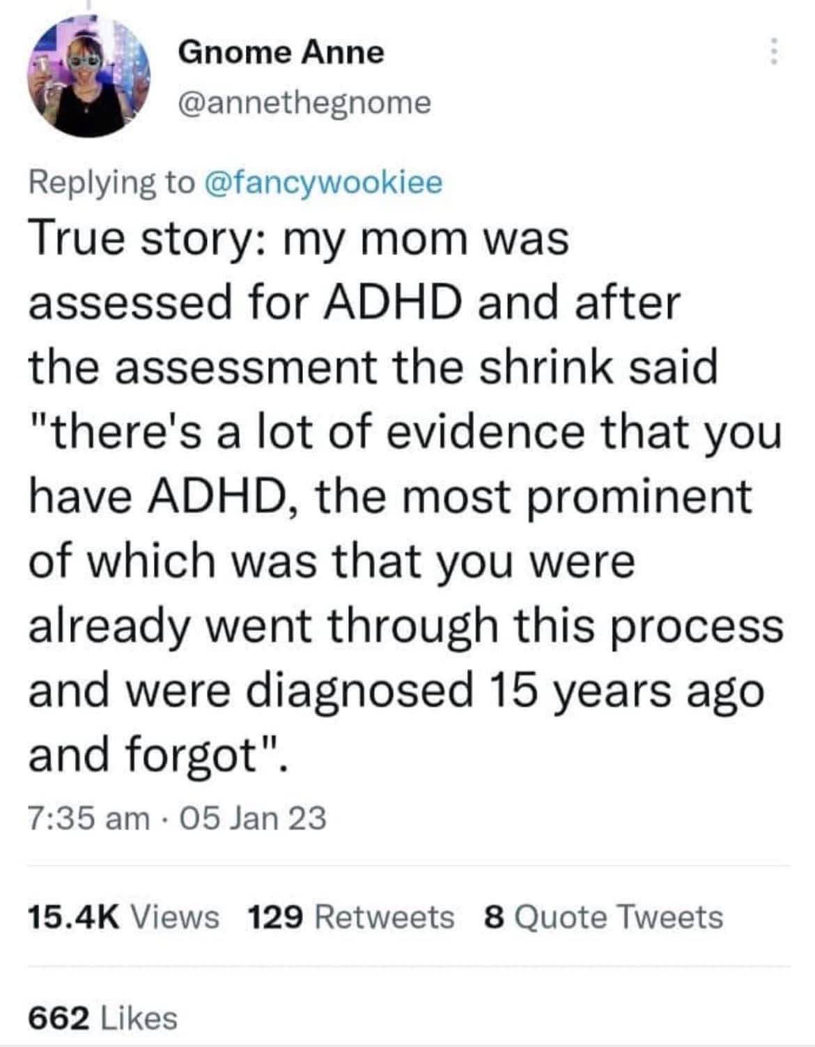 My mom got assessed for ADHD and the doctor was like 'yeah, you definitely have it... you forgot you already went through this 15 years ago'.