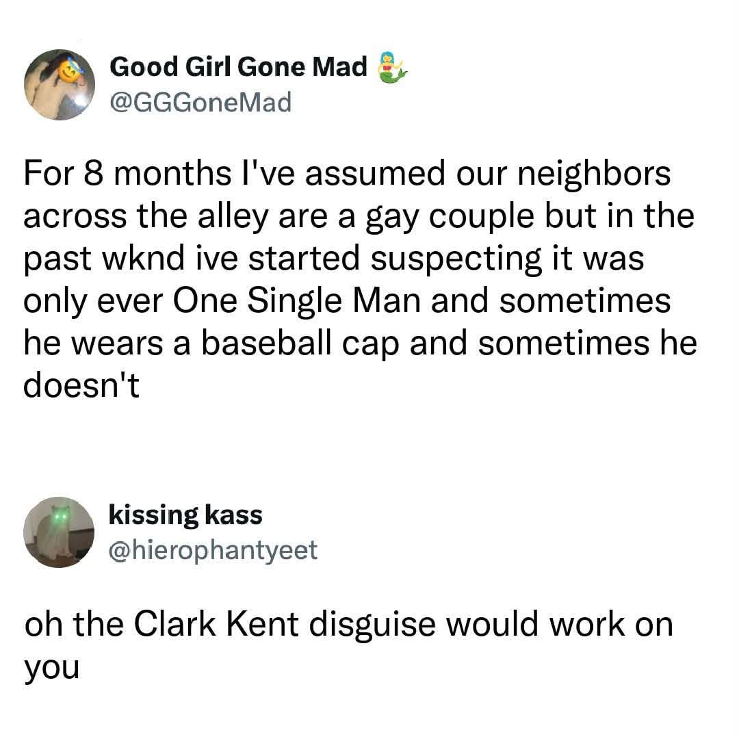When you thought your neighbor was in a gay relationship but then realized it was just one dude changing his hat.
