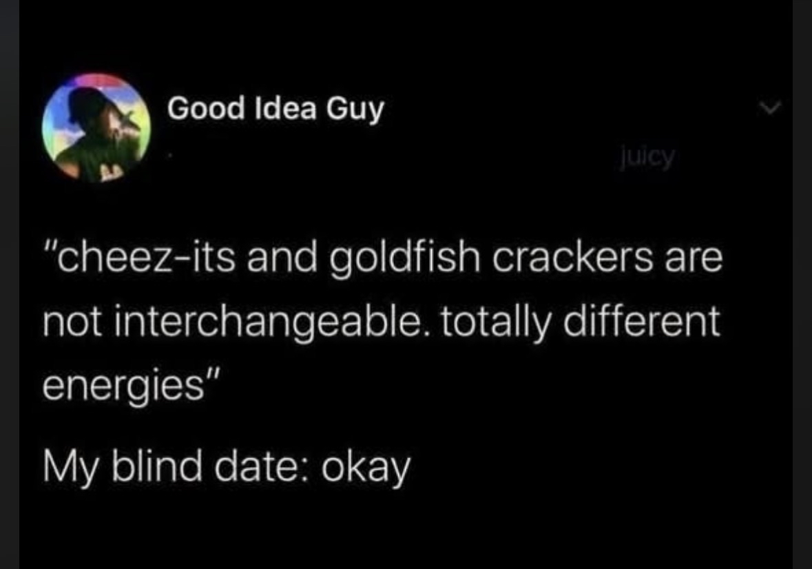 When you're trying to explain your deep thoughts on snack crackers and your blind date is just... okay.