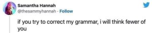Someone trying to correct my grammar is exactly why I'll think fewer of them.