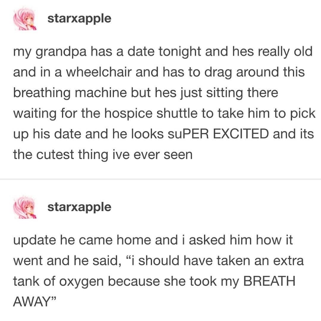 My grandpa is so romantic he made a joke about his oxygen tank on his date. Love that for him.