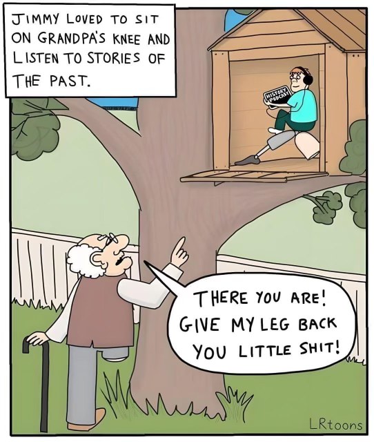 When you thought you were just listening to grandpa's stories but he actually meant his prosthetic leg.
