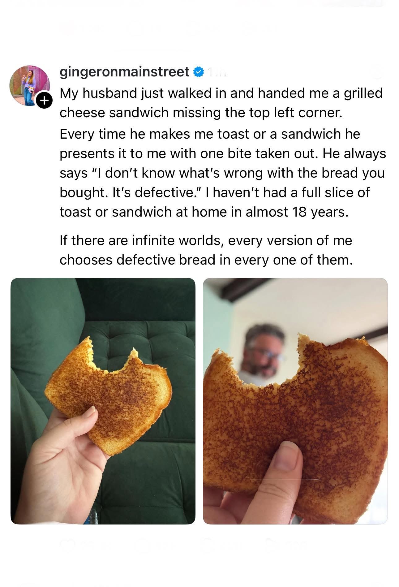 My husband keeps giving me grilled cheese with a bite missing and calling the bread 'defective' lol