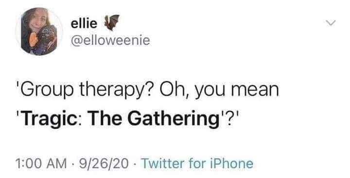 So, like, is group therapy just called 'Tragic: The Gathering' now?