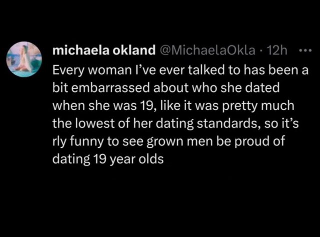 Big yikes at grown men bragging about dating 19 year olds when most women are embarrassed by who they dated at that age lol