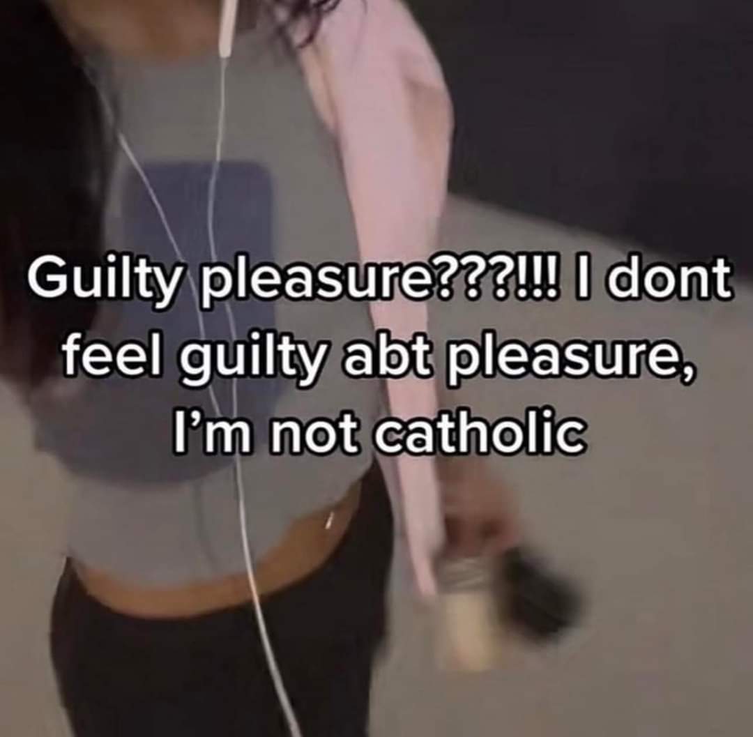 Me explaining why my guilty pleasures aren't actually guilty because I'm not Catholic
