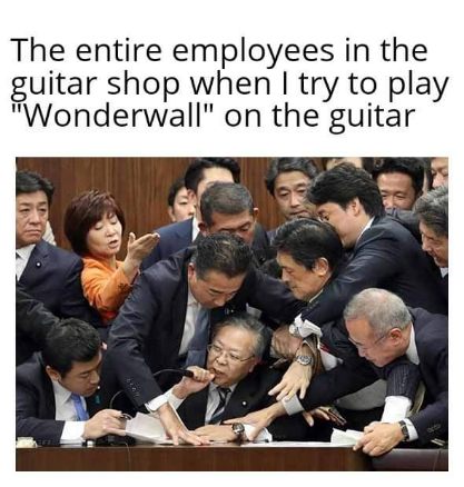Everyone in the guitar shop trying to stop me from playing Wonderwall