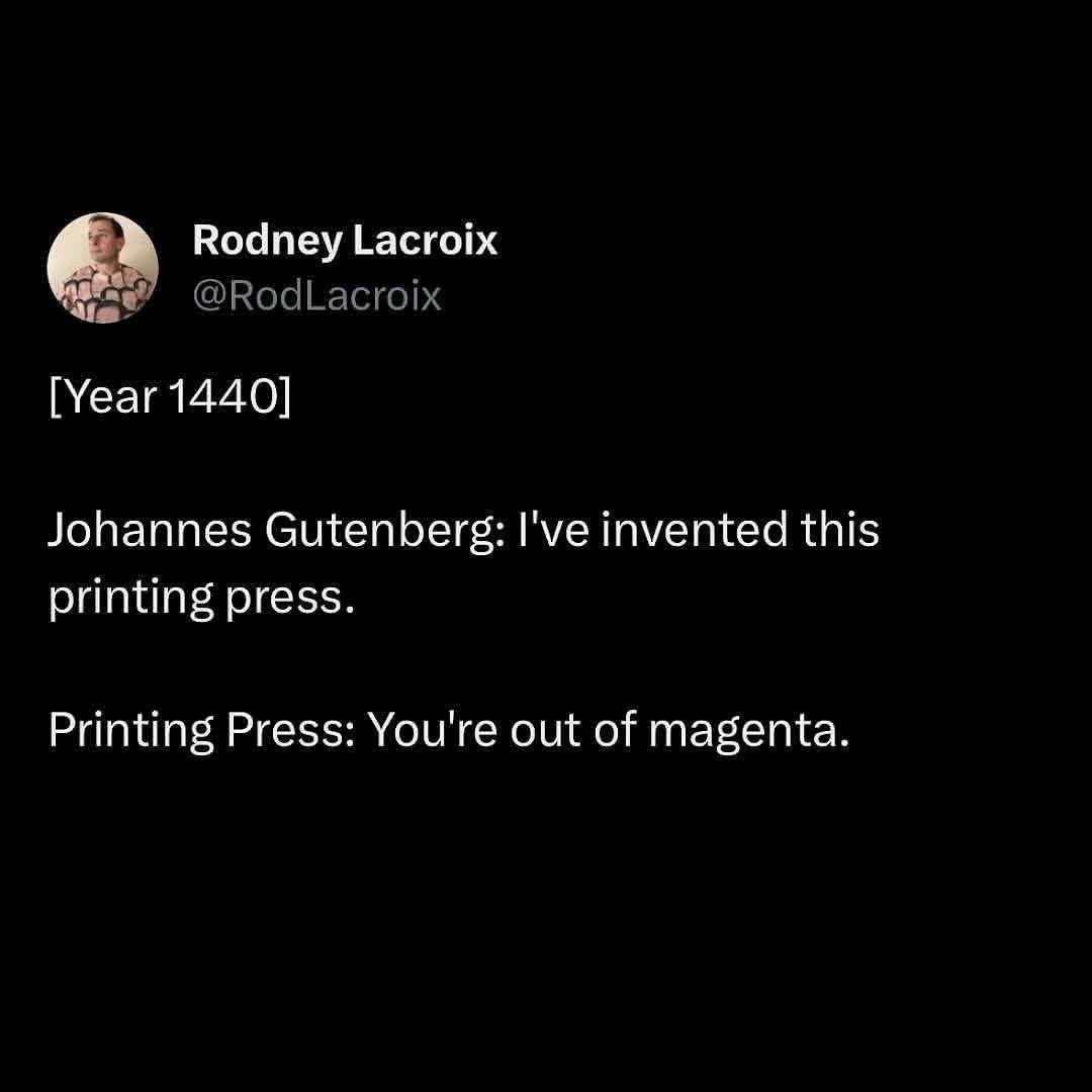 LMFAO imagine inventing the printing press and immediately running out of magenta ink. That's literally me every time I try to print something