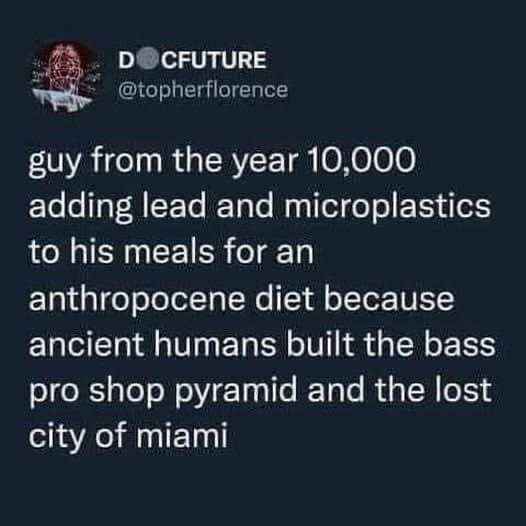 So apparently in the year 10,000, they'll be eating lead and microplastics for their diet because ancient humans built the Bass Pro Pyramid and Atlantis.