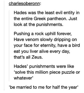 Hades was actually the chillest god, compared to Zeus's punishments, his were like 'solve a puzzle or date me'.