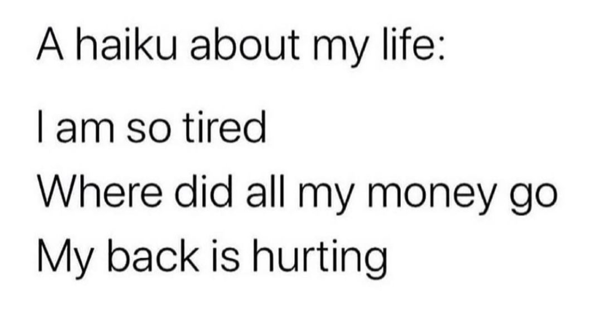 This haiku about life is too real - tired, broke, and sore.