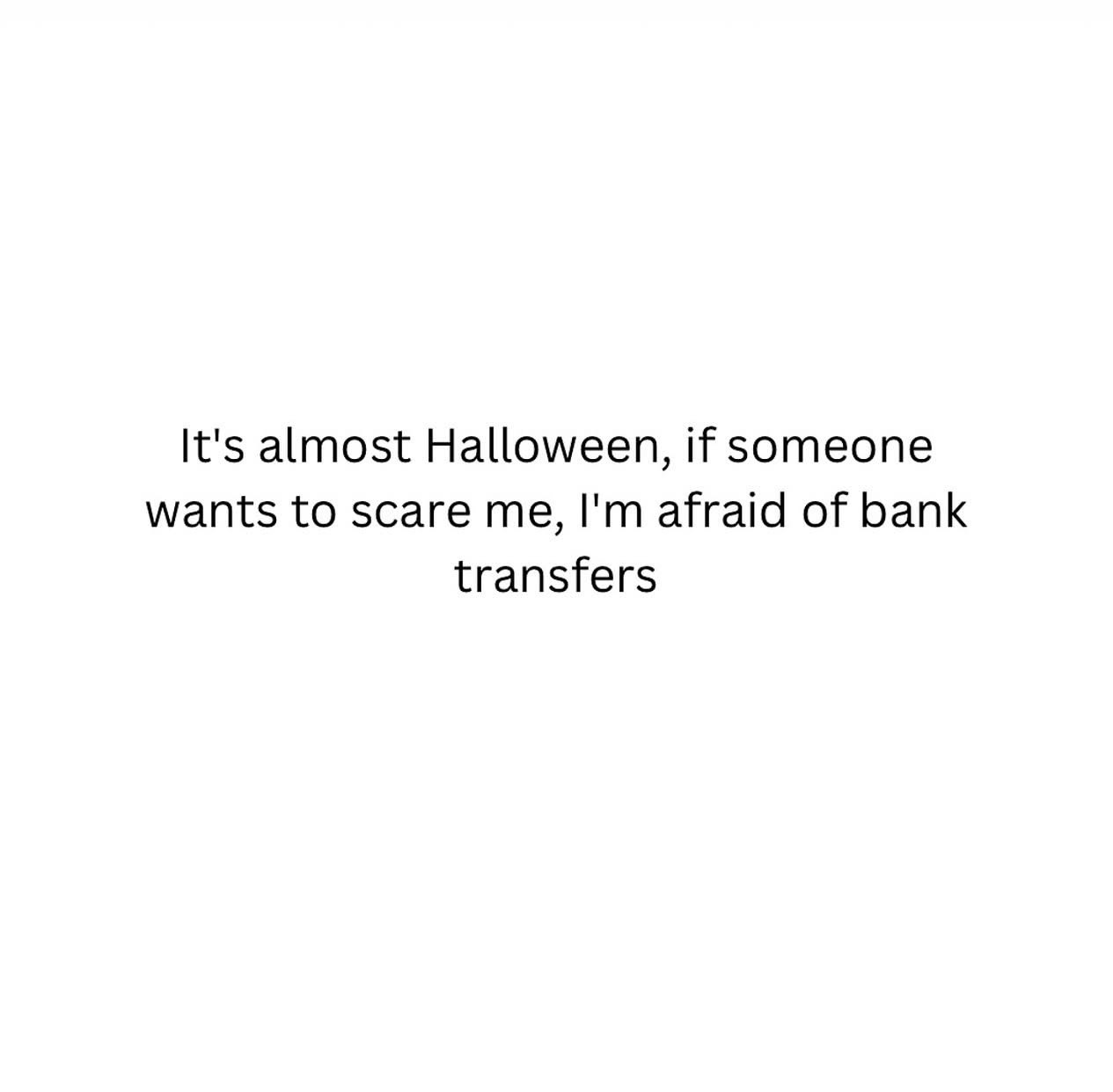 Me asking for a scare this Halloween but admitting my biggest fear is bank transfers