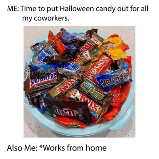 Me saying I'll share my Halloween candy with coworkers, but then remembering I work from home.