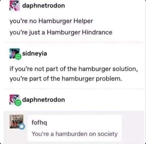 Pretty sure this takes the Hamburger Helper joke to the next level. We all know someone who's a hamburden on society.