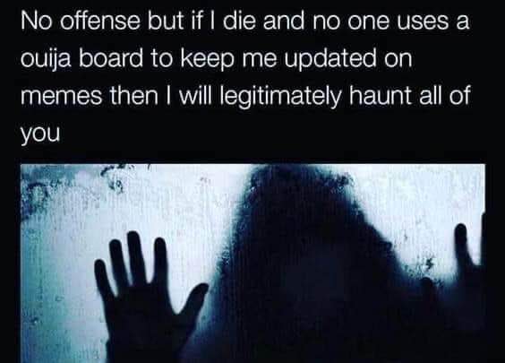 If I die and nobody uses a ouija board to keep me updated on memes, I'm haunting you.