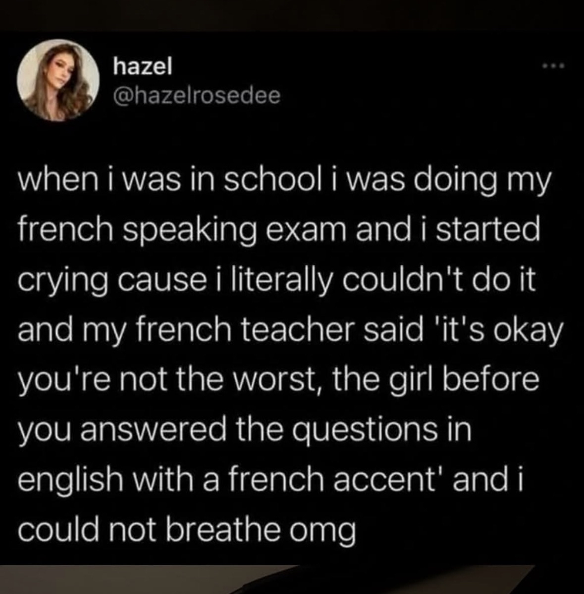 OMG my french teacher telling me I'm not the worst on my speaking exam because the girl before me answered in English with a French accent