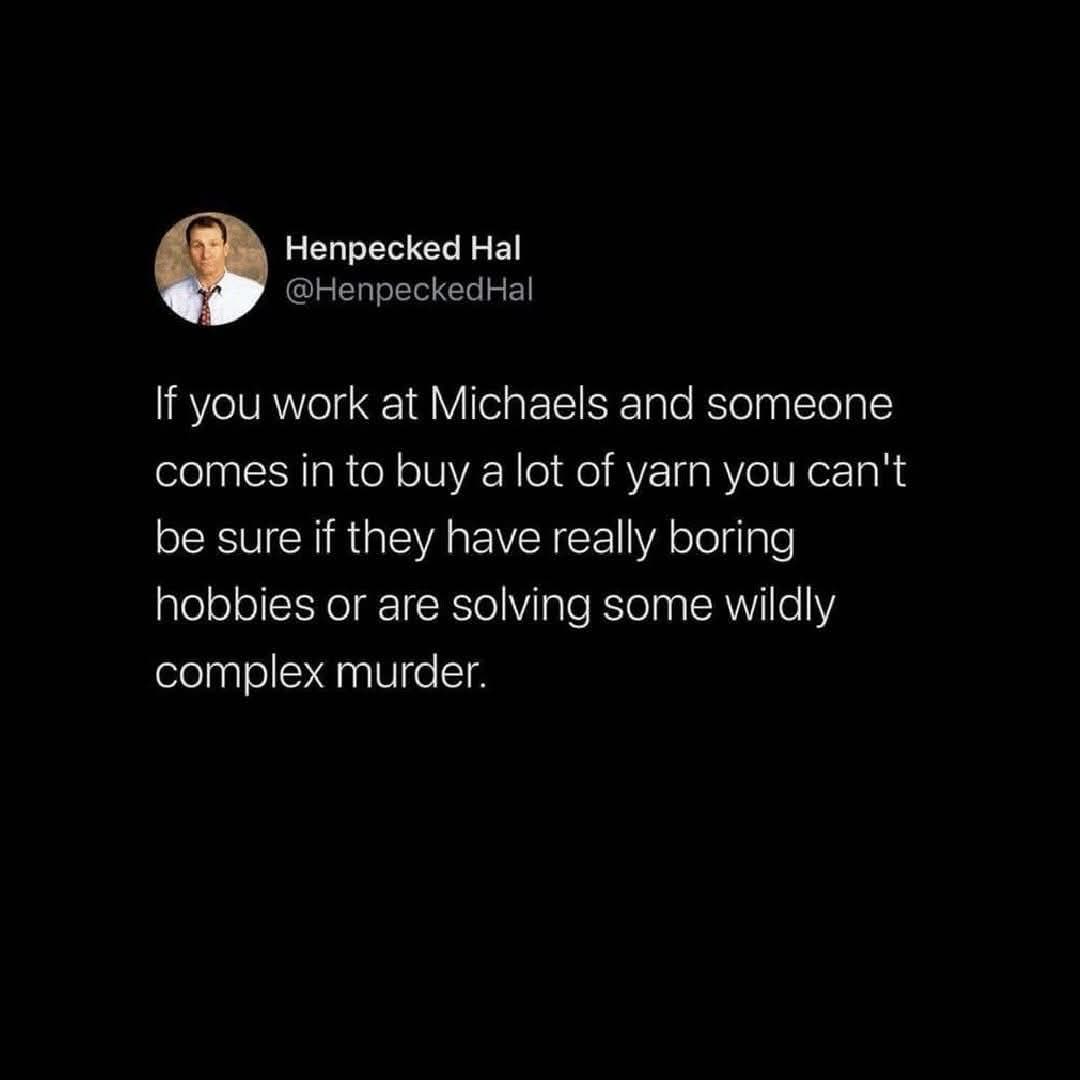 When you see someone buying a ton of yarn at Michaels and you can't tell if they're super into knitting or planning a murder
