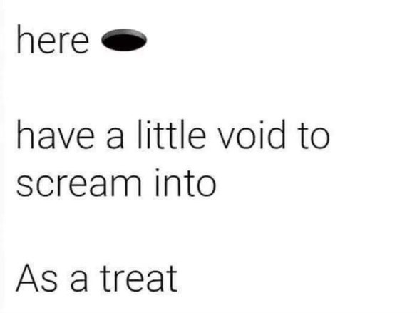 When you need to vent but have no one to talk to, just scream into the void lol