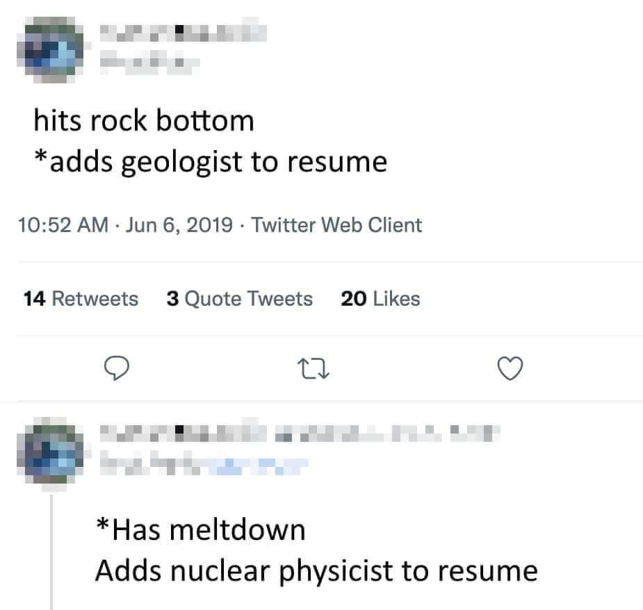 When you hit rock bottom so you add geologist to your resume, but then you have a meltdown and add nuclear physicist instead.