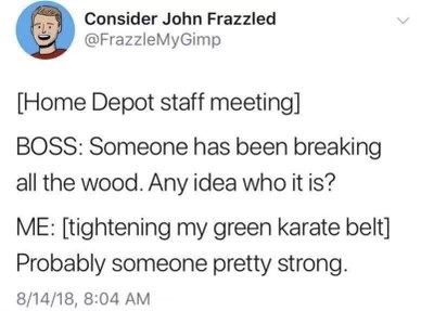 Home Depot boss asking who's breaking the wood, meanwhile I'm over here a black belt in karate.