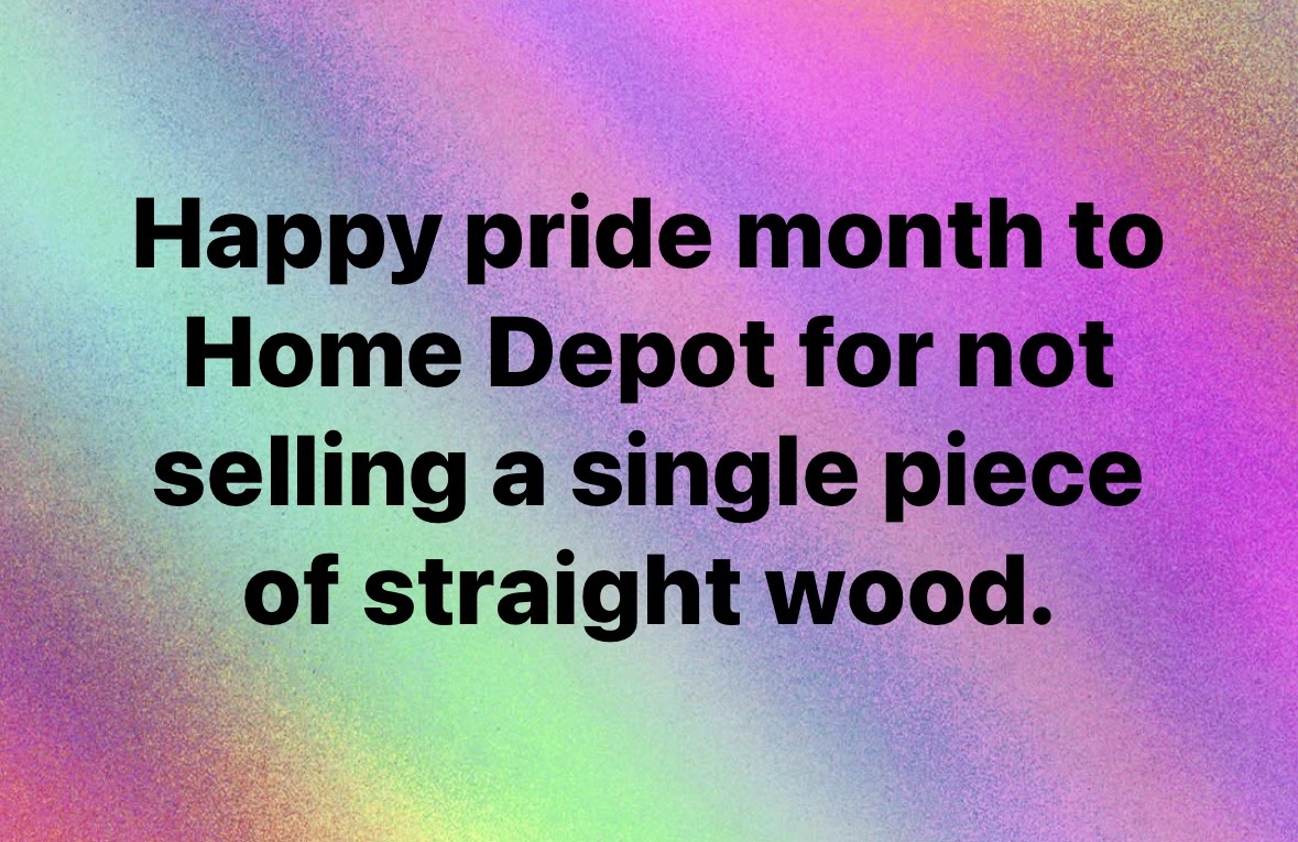 Lol, Home Depot is so supportive of pride month they sold wood that's not straight
