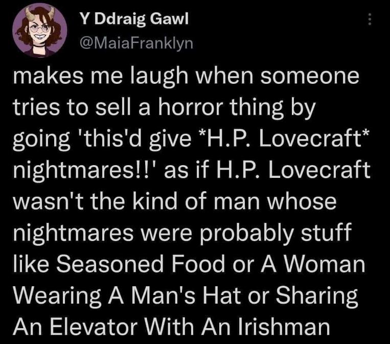 Lmao ppl acting like H.P. Lovecraft was scared of actual monsters and not like, seasoned food or Irish people