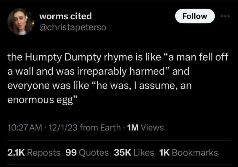 The Humpty Dumpty rhyme but instead of rhyme and reason, it's just a dude surviving an incident and everyone assumes he's an egg.